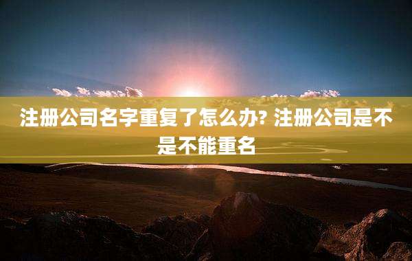 注册公司名字重复了怎么办? 注册公司是不是不能重名