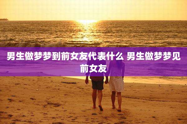 男生做梦梦到前女友代表什么 男生做梦梦见前女友