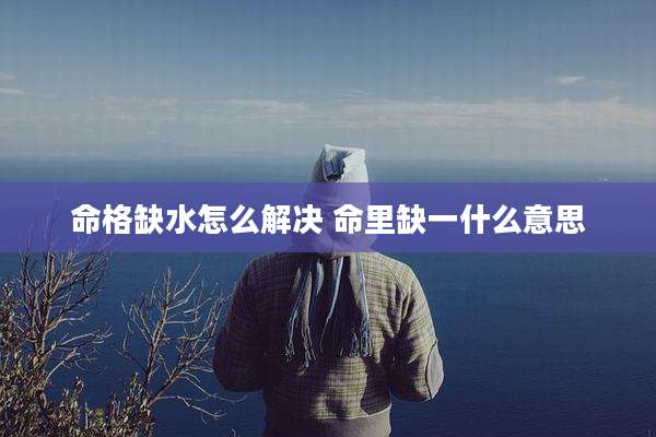 命格缺水怎么解决 命里缺一什么意思