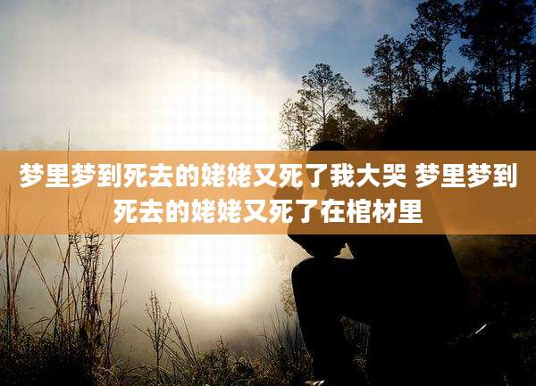梦里梦到死去的姥姥又死了我大哭 梦里梦到死去的姥姥又死了在棺材里