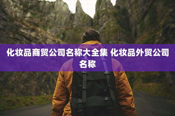 化妆品商贸公司名称大全集 化妆品外贸公司名称