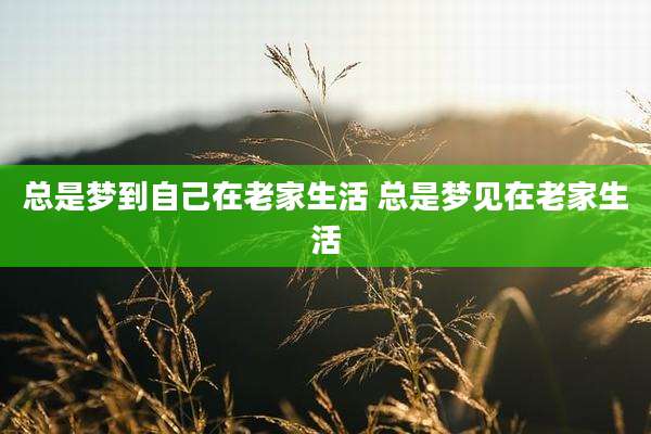 总是梦到自己在老家生活 总是梦见在老家生活