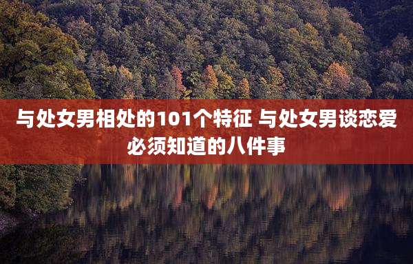 与处女男相处的101个特征 与处女男谈恋爱必须知道的八件事