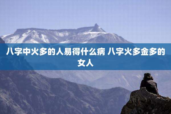 八字中火多的人易得什么病 八字火多金多的女人