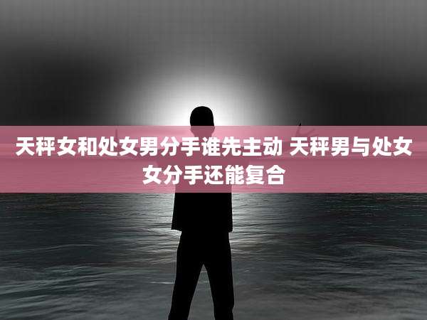 天秤女和处女男分手谁先主动 天秤男与处女女分手还能复合