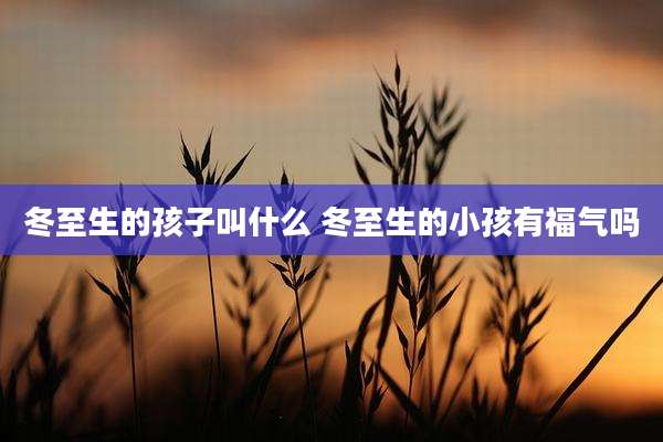 冬至生的孩子叫什么 冬至生的小孩有福气吗