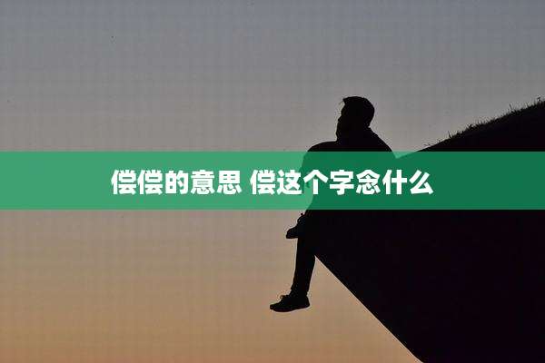 偿偿的意思 偿这个字念什么