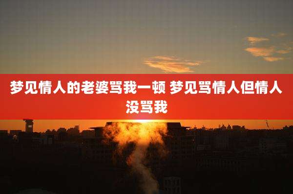 梦见情人的老婆骂我一顿 梦见骂情人但情人没骂我