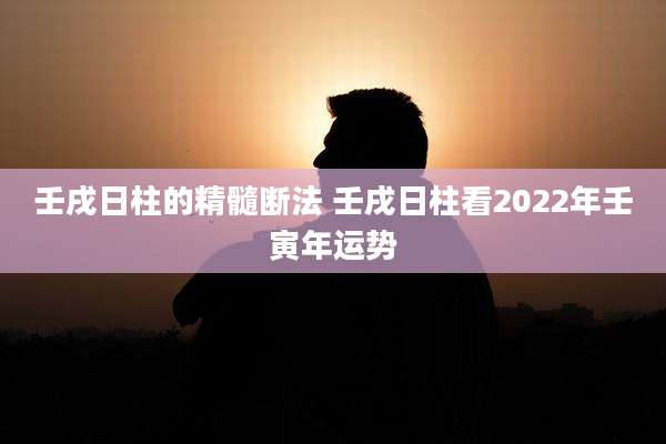 壬戌日柱的精髓断法 壬戌日柱看2022年壬寅年运势