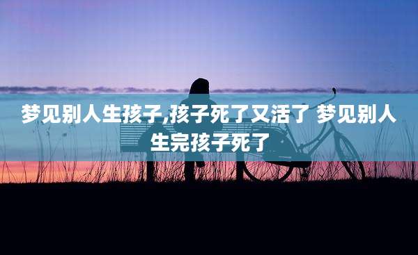 梦见别人生孩子,孩子死了又活了 梦见别人生完孩子死了