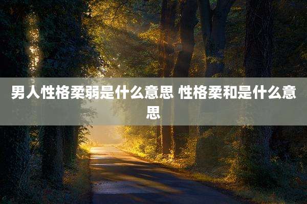 男人性格柔弱是什么意思 性格柔和是什么意思