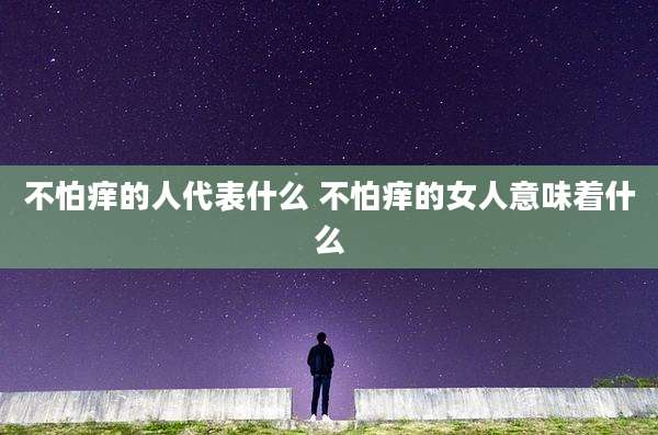 不怕痒的人代表什么 不怕痒的女人意味着什么
