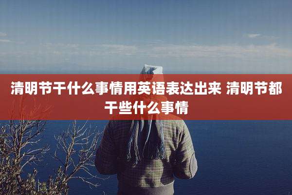 清明节干什么事情用英语表达出来 清明节都干些什么事情