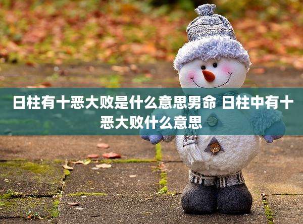 日柱有十恶大败是什么意思男命 日柱中有十恶大败什么意思