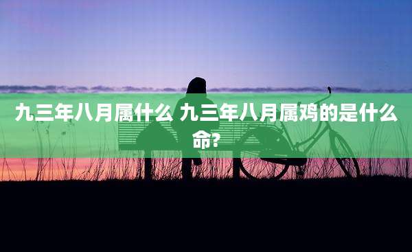 九三年八月属什么 九三年八月属鸡的是什么命?