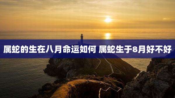 属蛇的生在八月命运如何 属蛇生于8月好不好