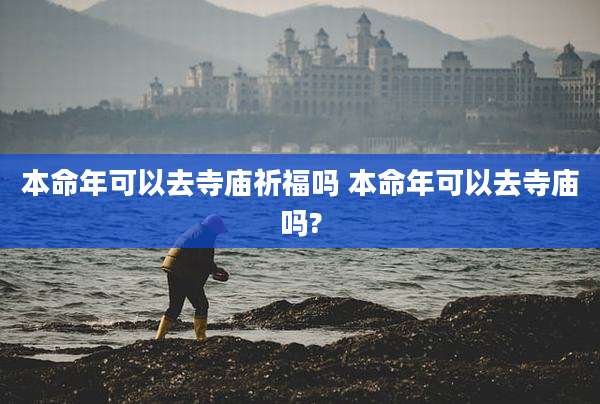 本命年可以去寺庙祈福吗 本命年可以去寺庙吗?