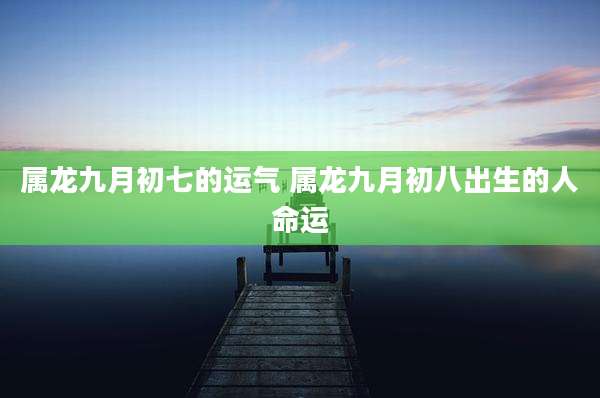 属龙九月初七的运气 属龙九月初八出生的人命运