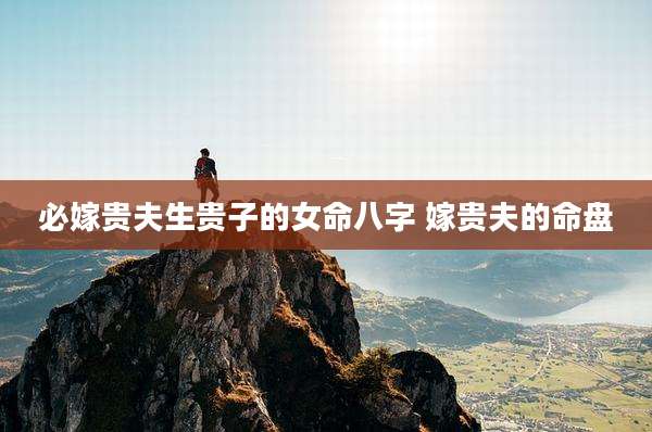 必嫁贵夫生贵子的女命八字 嫁贵夫的命盘