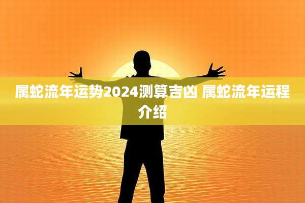 属蛇流年运势2024测算吉凶 属蛇流年运程介绍