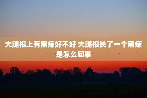 大腿根上有黑痣好不好 大腿根长了一个黑痣是怎么回事