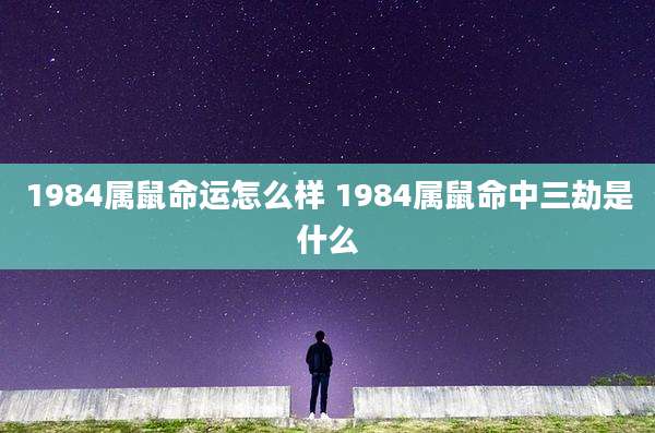 1984属鼠命运怎么样 1984属鼠命中三劫是什么