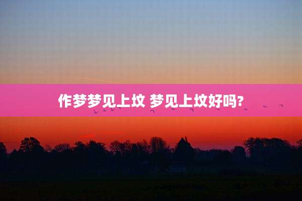 作梦梦见上坟 梦见上坟好吗?