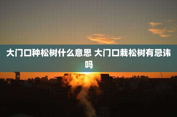 大门口种松树什么意思 大门口栽松树有忌讳吗