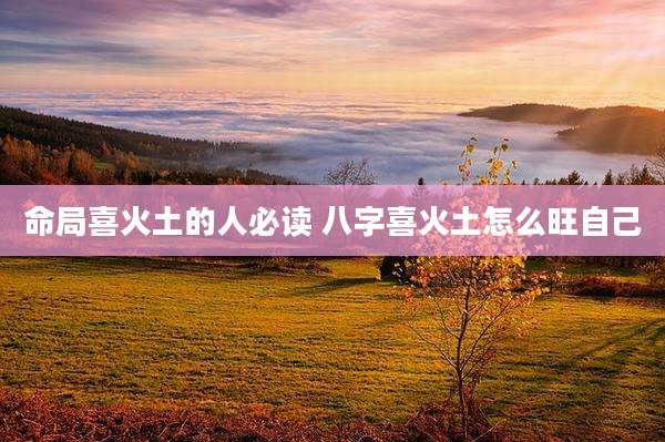 命局喜火土的人必读 八字喜火土怎么旺自己