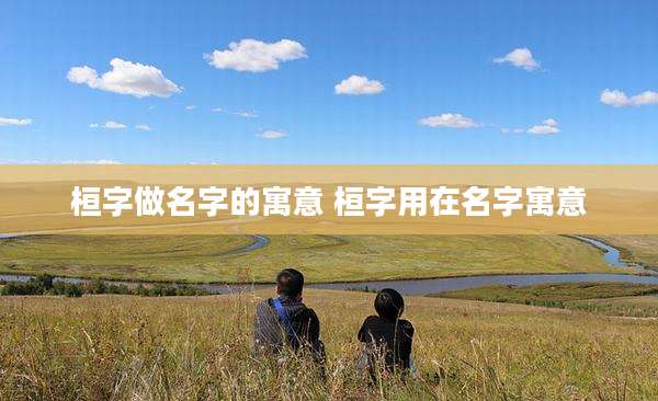 桓字做名字的寓意 桓字用在名字寓意