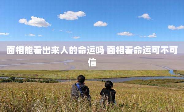面相能看出来人的命运吗 面相看命运可不可信