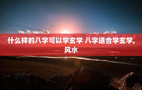 什么样的八字可以学玄学 八字适合学玄学,风水