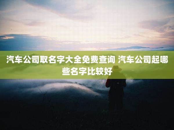 汽车公司取名字大全免费查询 汽车公司起哪些名字比较好