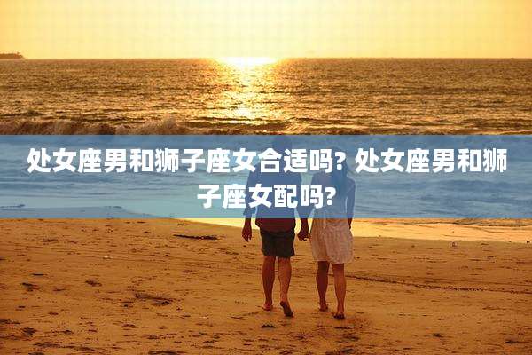 处女座男和狮子座女合适吗? 处女座男和狮子座女配吗?