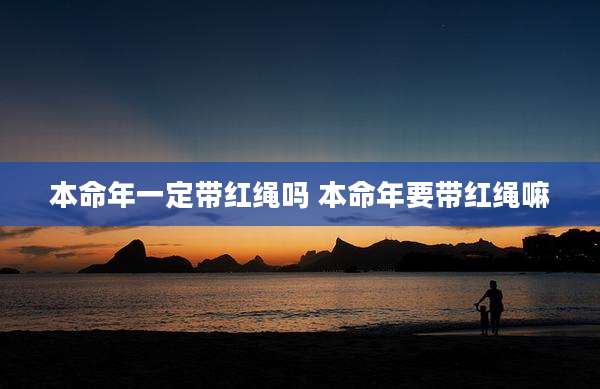本命年一定带红绳吗 本命年要带红绳嘛