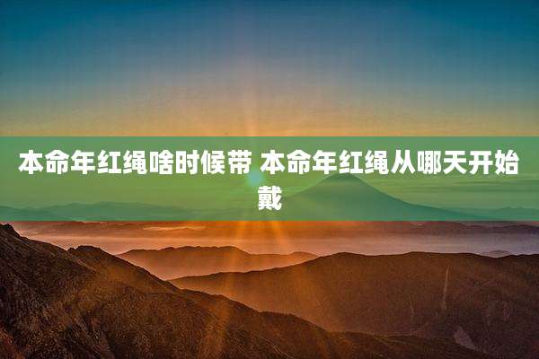 本命年红绳啥时候带 本命年红绳从哪天开始戴