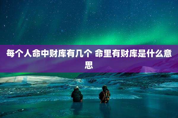 每个人命中财库有几个 命里有财库是什么意思