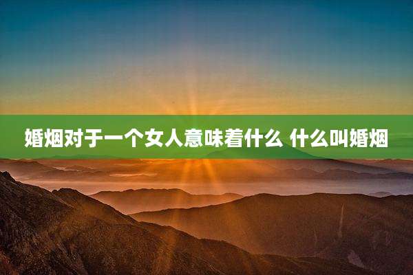 婚烟对于一个女人意味着什么 什么叫婚烟