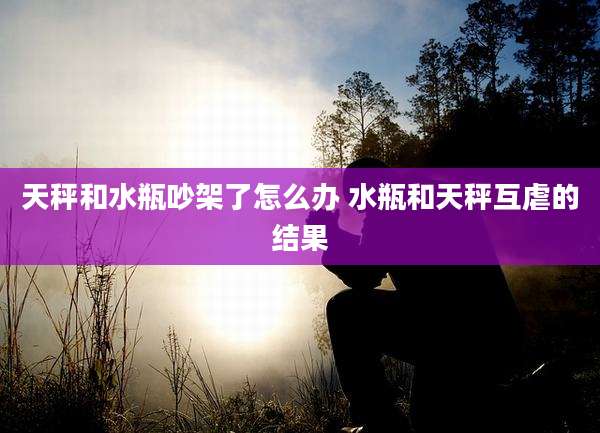 天秤和水瓶吵架了怎么办 水瓶和天秤互虐的结果
