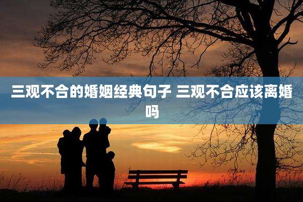 三观不合的婚姻经典句子 三观不合应该离婚吗