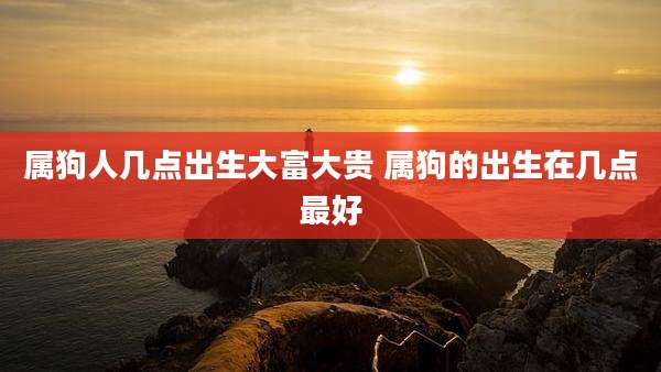 属狗人几点出生大富大贵 属狗的出生在几点最好