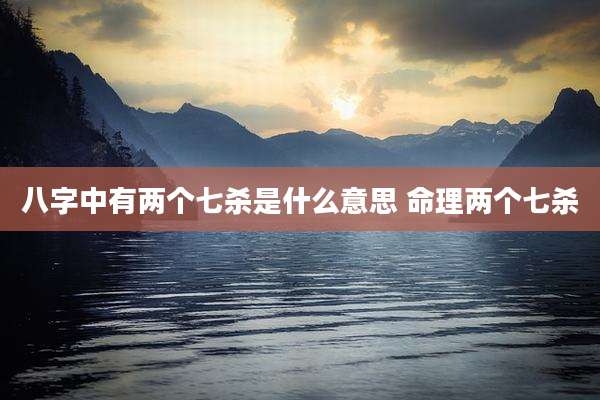 八字中有两个七杀是什么意思 命理两个七杀