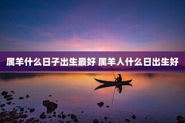 属羊什么日子出生最好 属羊人什么日出生好