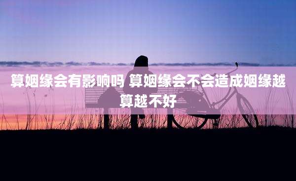 算姻缘会有影响吗 算姻缘会不会造成姻缘越算越不好