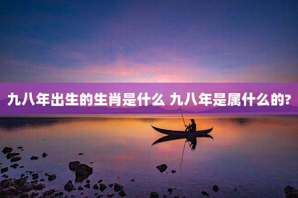 九八年出生的生肖是什么 九八年是属什么的?
