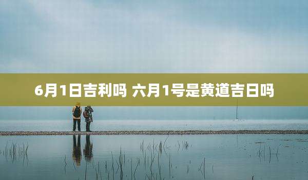 6月1日吉利吗 六月1号是黄道吉日吗