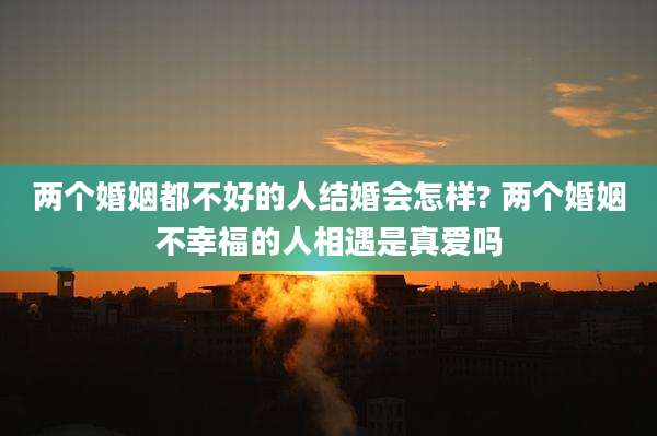 两个婚姻都不好的人结婚会怎样? 两个婚姻不幸福的人相遇是真爱吗