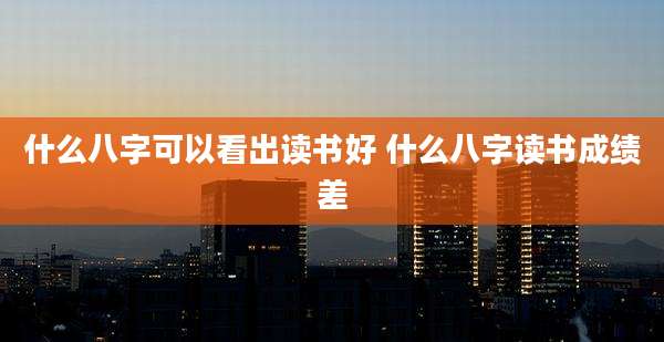 什么八字可以看出读书好 什么八字读书成绩差