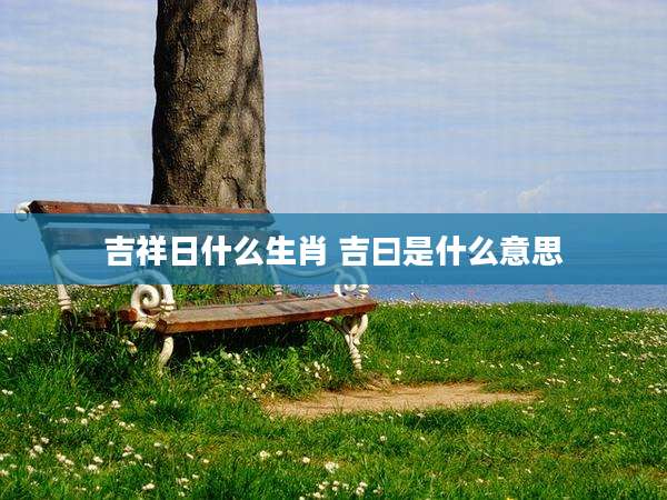 吉祥日什么生肖 吉曰是什么意思