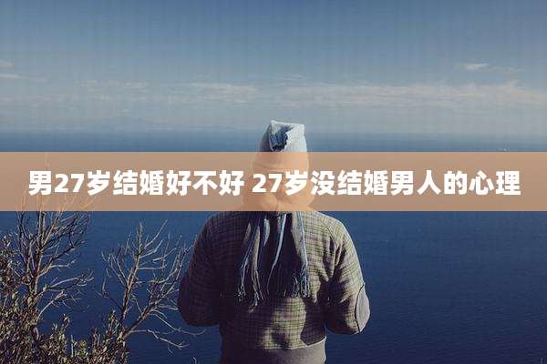 男27岁结婚好不好 27岁没结婚男人的心理